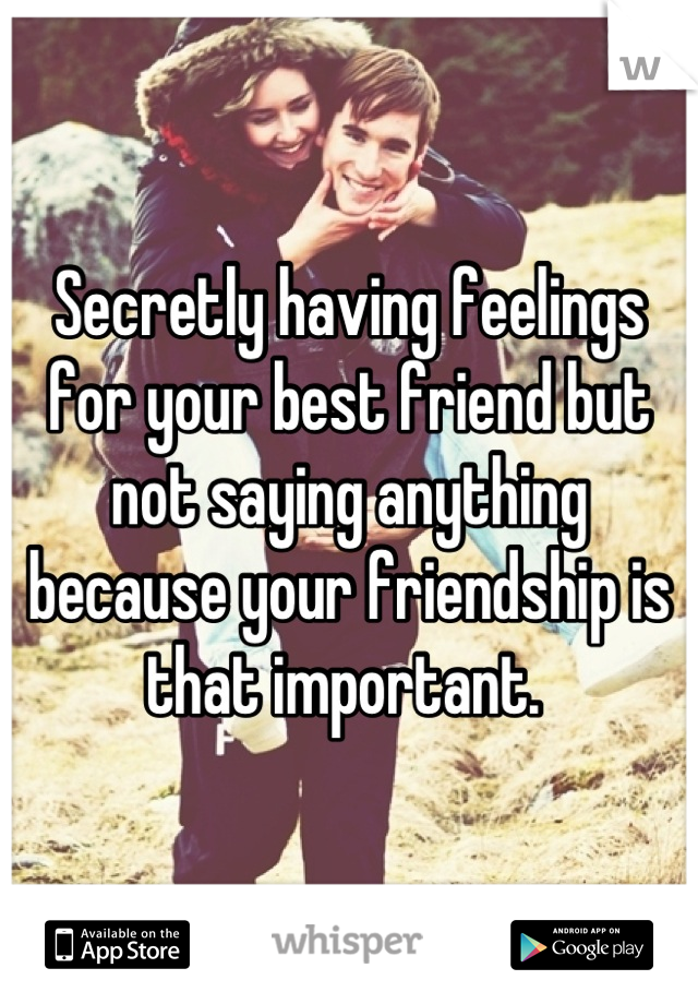 Secretly having feelings for your best friend but not saying anything because your friendship is that important. 