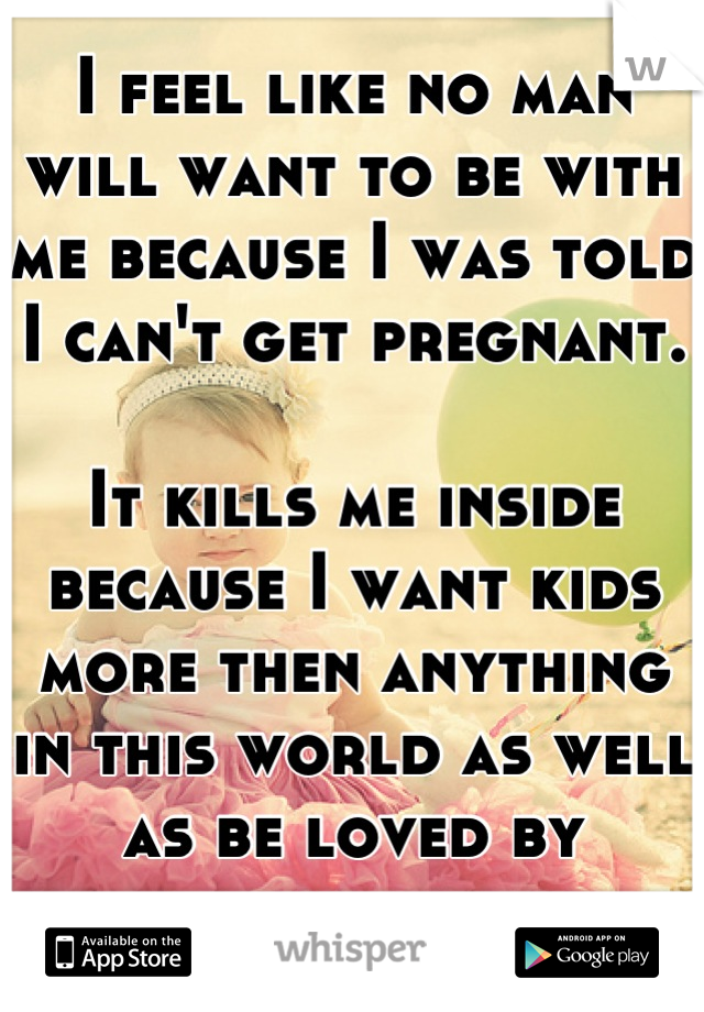 I feel like no man will want to be with me because I was told I can't get pregnant. 

It kills me inside because I want kids more then anything in this world as well as be loved by someone 