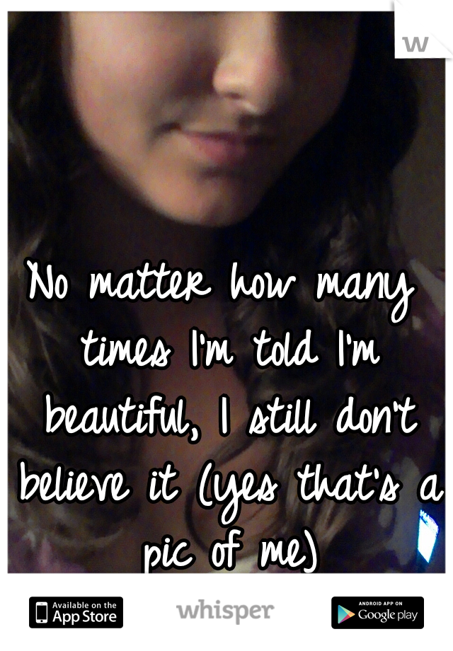No matter how many times I'm told I'm beautiful, I still don't believe it (yes that's a pic of me)