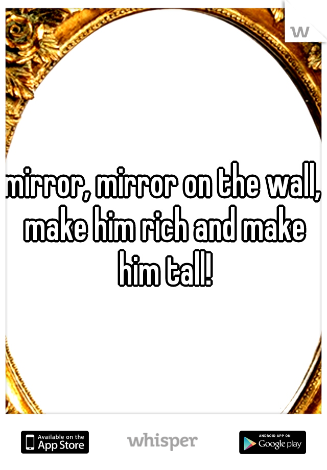 mirror, mirror on the wall, make him rich and make him tall!