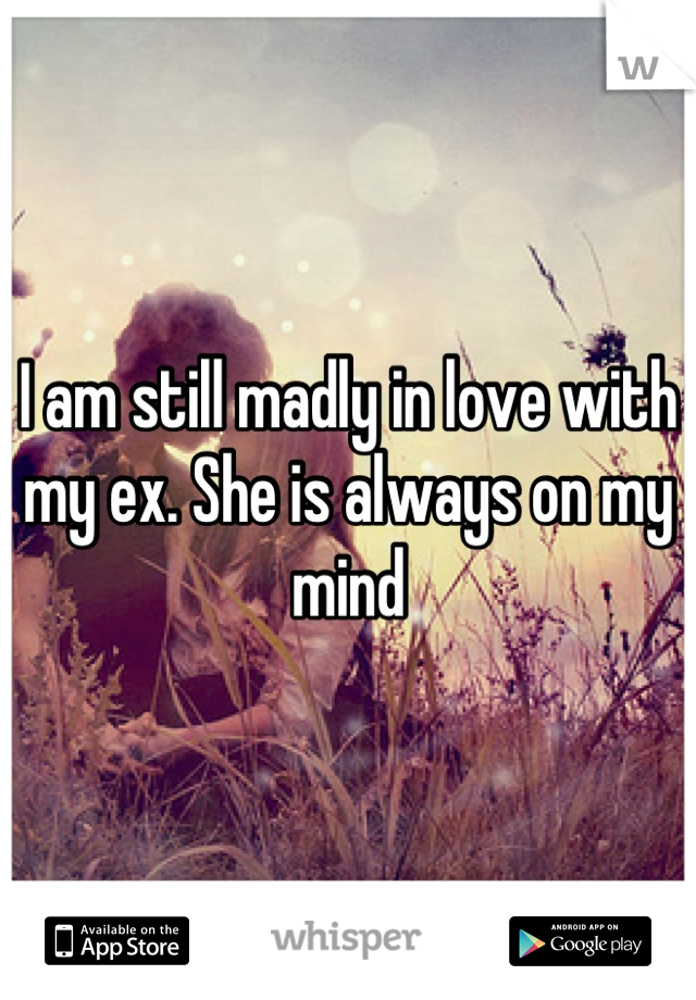 I am still madly in love with my ex. She is always on my mind