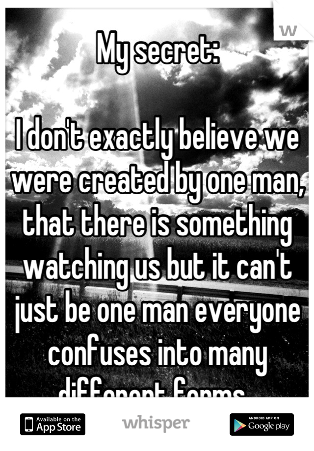 My secret:

I don't exactly believe we were created by one man, that there is something watching us but it can't just be one man everyone confuses into many different forms. 