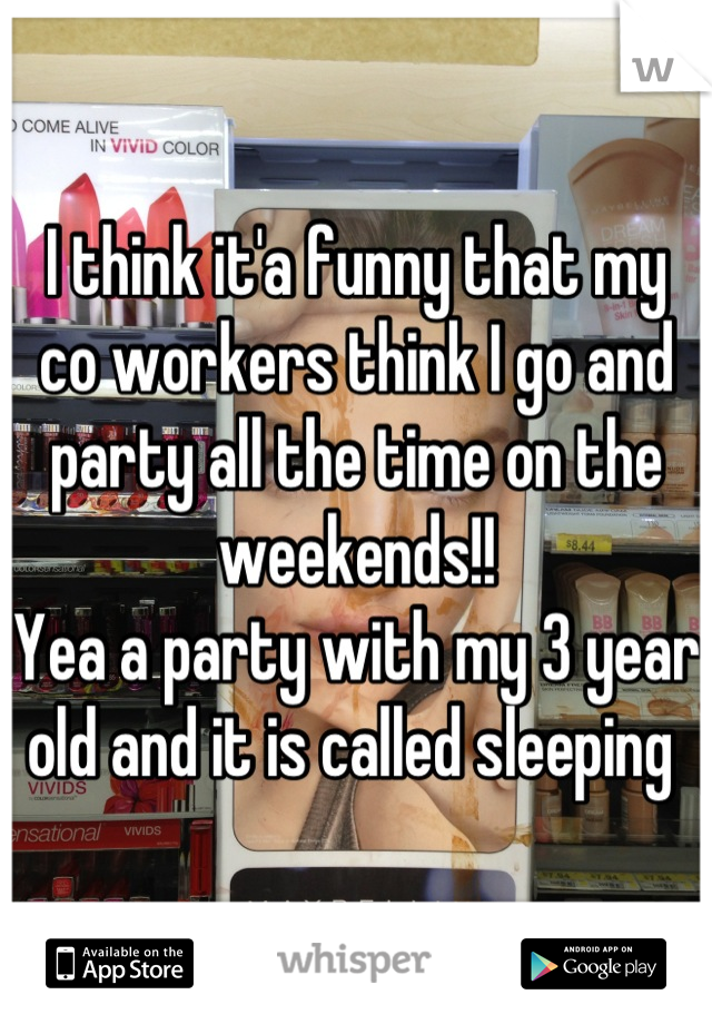 I think it'a funny that my co workers think I go and party all the time on the weekends!!
Yea a party with my 3 year old and it is called sleeping 