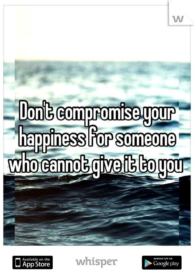 Don't compromise your happiness for someone who cannot give it to you 