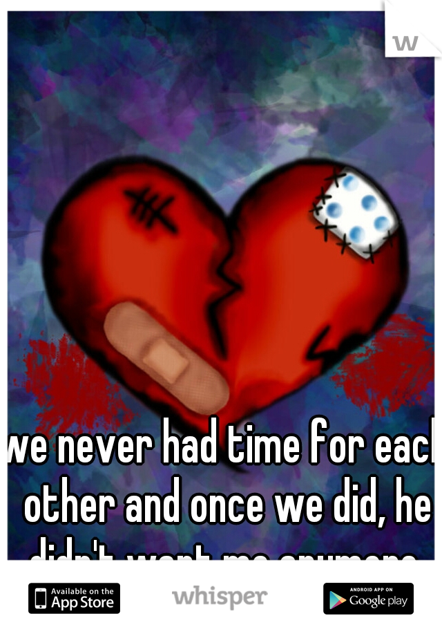 we never had time for each other and once we did, he didn't want me anymore.