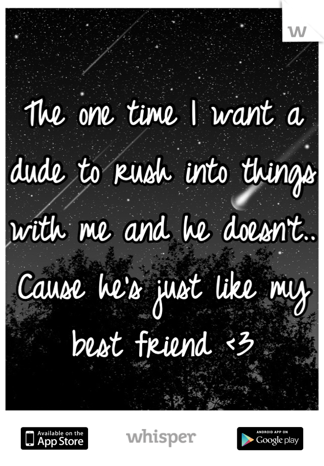 The one time I want a dude to rush into things with me and he doesn't.. Cause he's just like my best friend <3