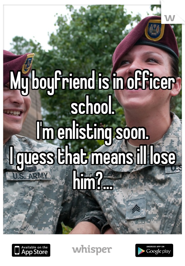 My boyfriend is in officer school.
I'm enlisting soon.
I guess that means ill lose him?...