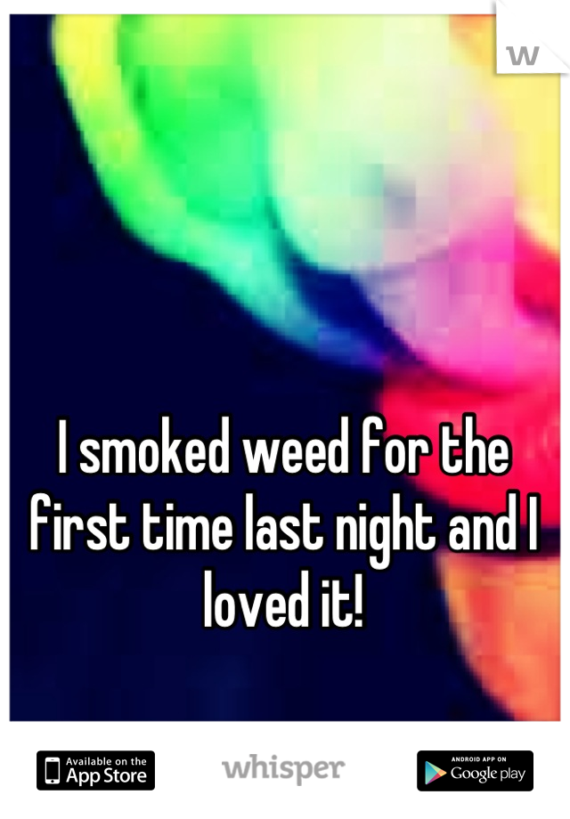 I smoked weed for the first time last night and I loved it!