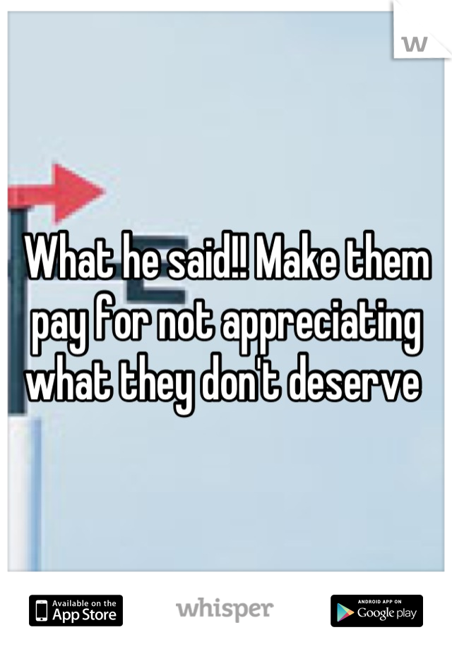 What he said!! Make them pay for not appreciating what they don't deserve 