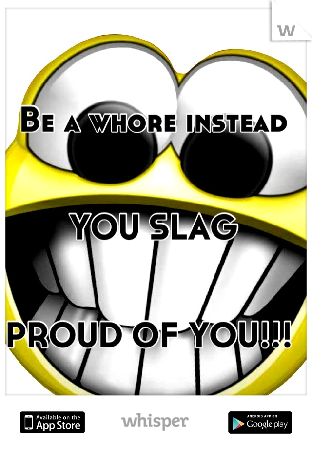 Be a whore instead 


YOU SLAG 


PROUD OF YOU!!! 