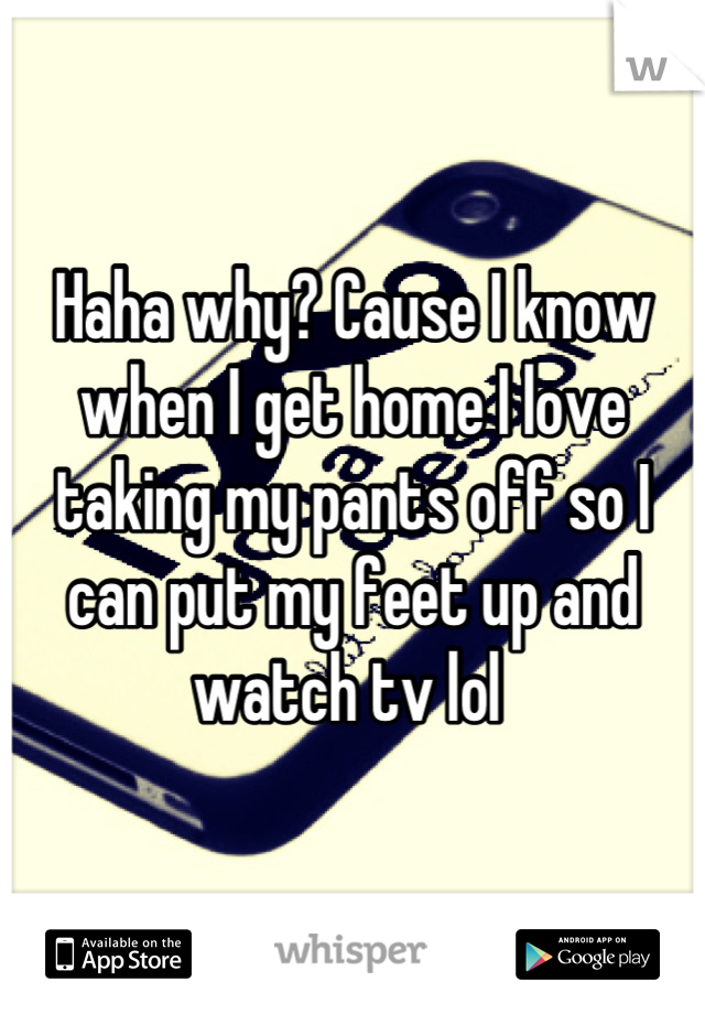 Haha why? Cause I know when I get home I love taking my pants off so I can put my feet up and watch tv lol 