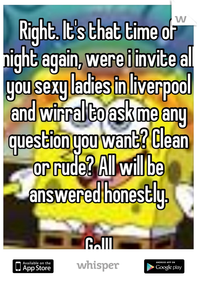 Right. It's that time of night again, were i invite all you sexy ladies in liverpool and wirral to ask me any question you want? Clean or rude? All will be answered honestly.

Go!!!