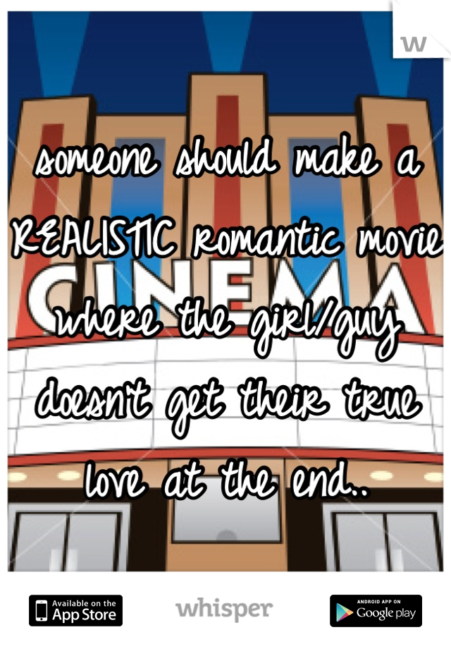 someone should make a REALISTIC romantic movie where the girl/guy doesn't get their true love at the end..