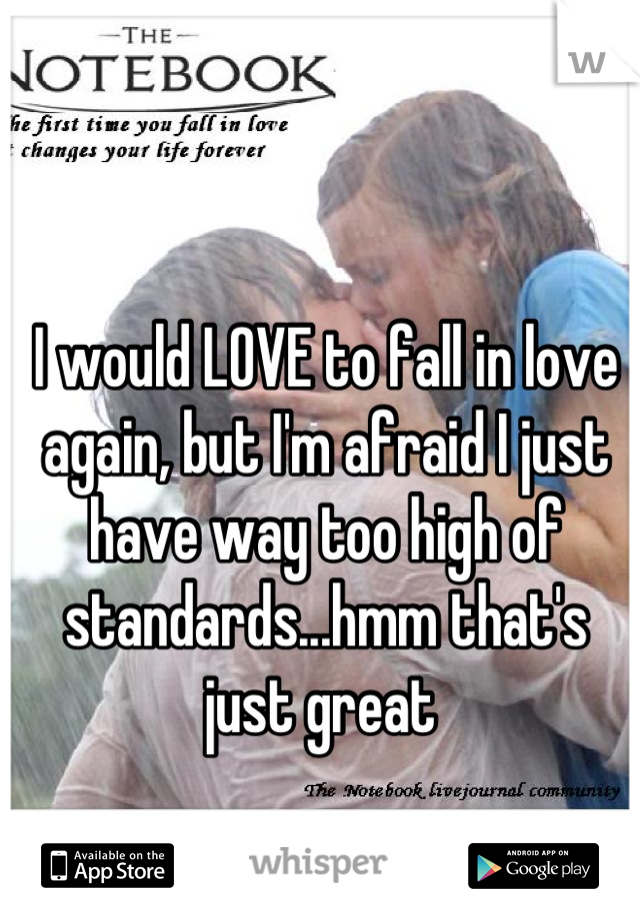 I would LOVE to fall in love again, but I'm afraid I just have way too high of standards...hmm that's just great 