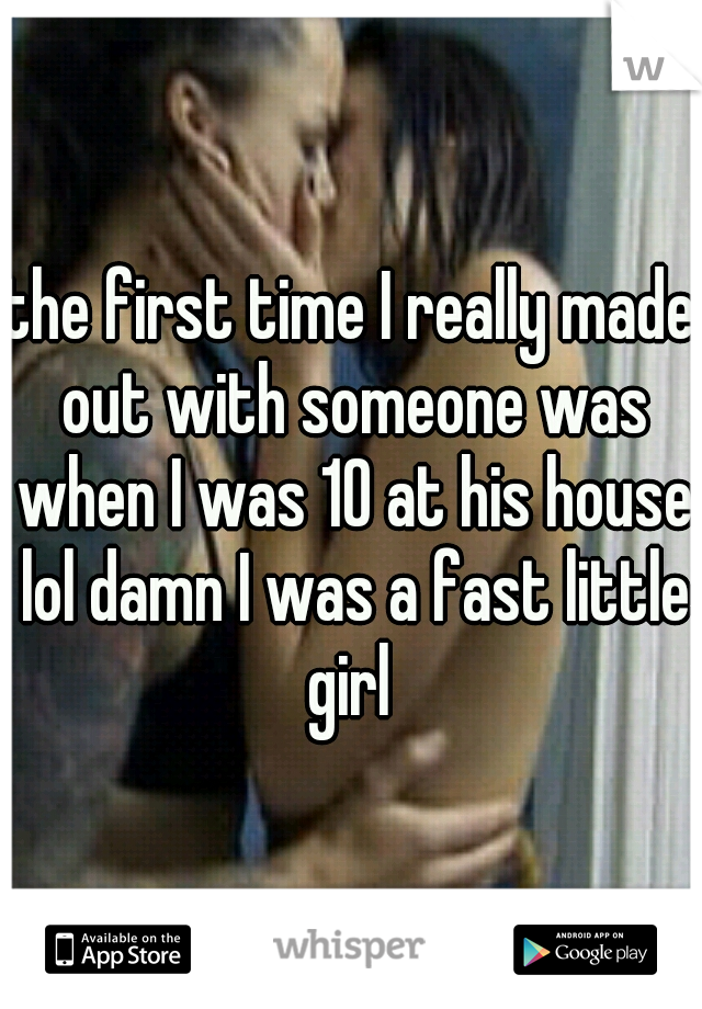 the first time I really made out with someone was when I was 10 at his house lol damn I was a fast little girl 