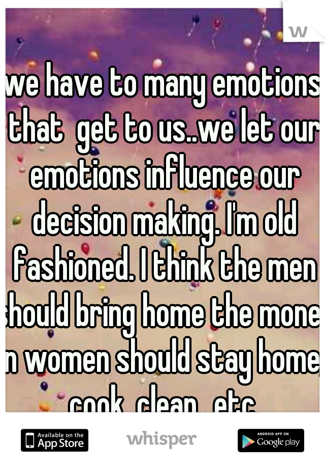 we have to many emotions that  get to us..we let our emotions influence our decision making. I'm old fashioned. I think the men should bring home the money n women should stay home, cook, clean...etc.