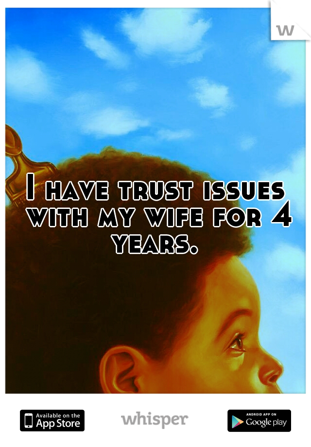 I have trust issues with my wife for 4 years. 