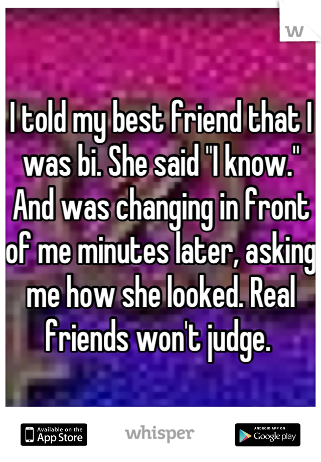 I told my best friend that I was bi. She said "I know." And was changing in front of me minutes later, asking me how she looked. Real friends won't judge. 
