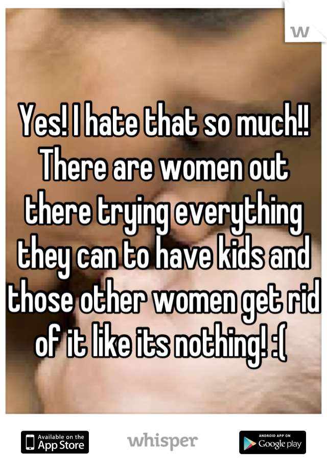 Yes! I hate that so much!! There are women out there trying everything they can to have kids and those other women get rid of it like its nothing! :( 