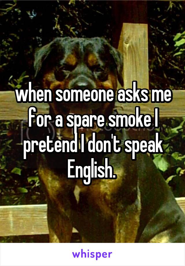 when someone asks me for a spare smoke I pretend I don't speak English. 