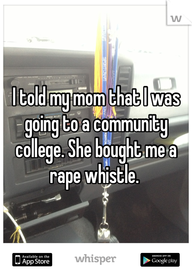 I told my mom that I was going to a community college. She bought me a rape whistle. 