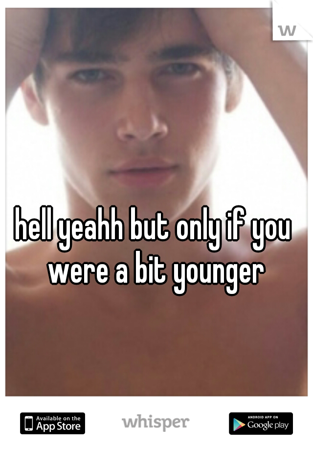 hell yeahh but only if you were a bit younger