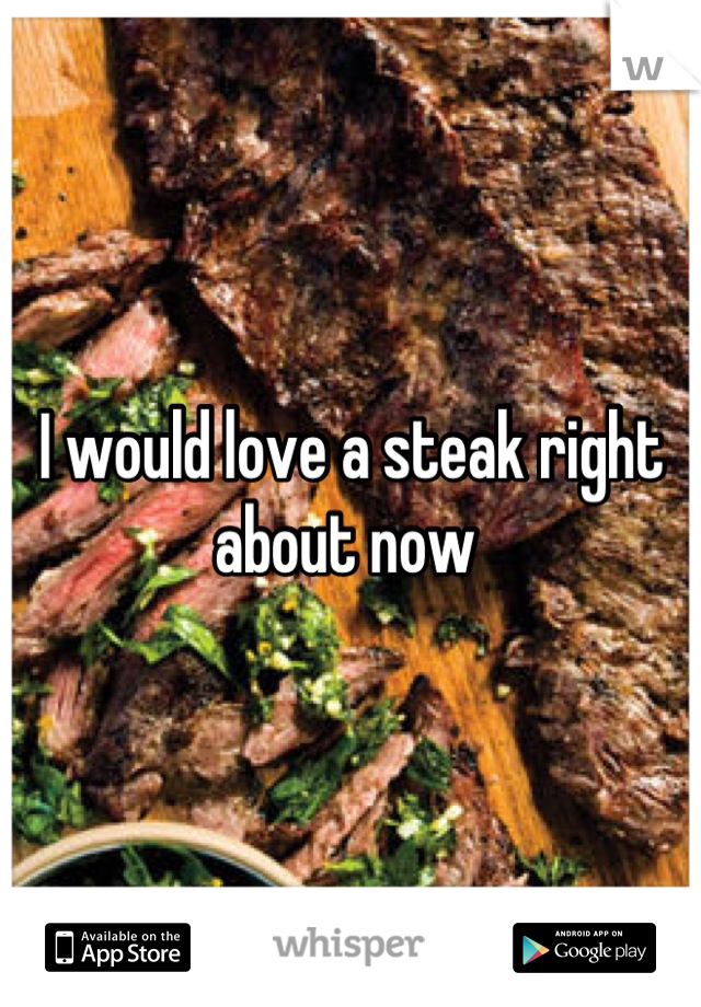 I would love a steak right about now 