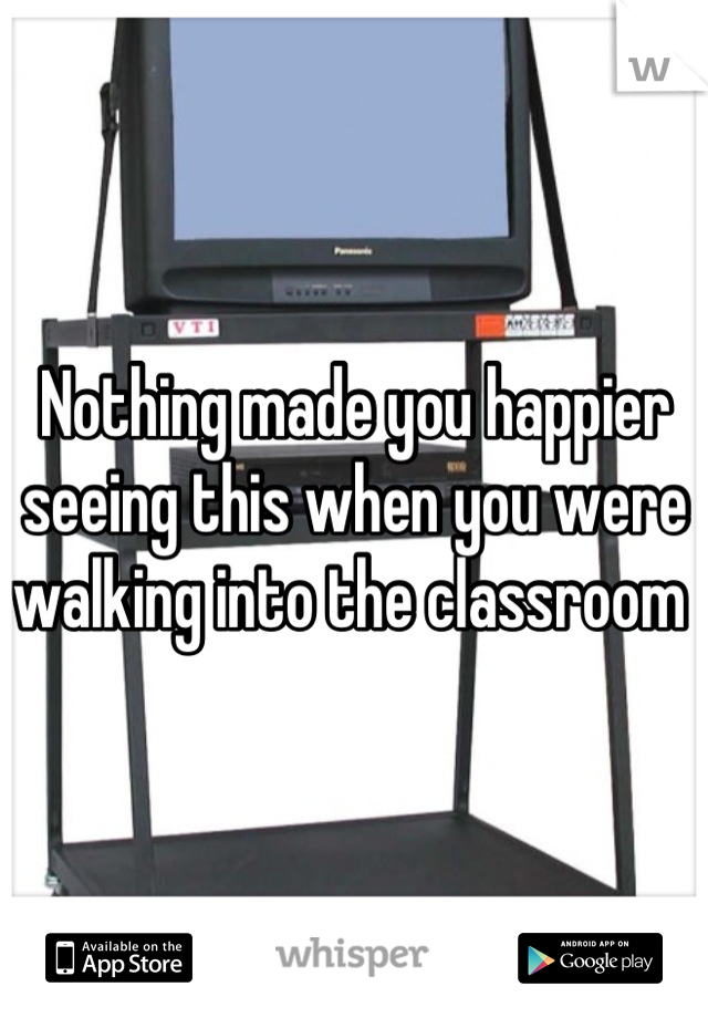 Nothing made you happier seeing this when you were walking into the classroom 