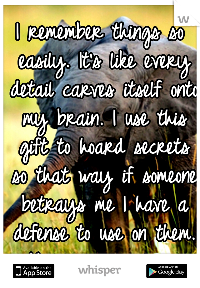 I remember things so easily. It's like every detail carves itself onto my brain. I use this gift to hoard secrets so that way if someone betrays me I have a defense to use on them. Keep enemies closer