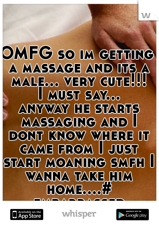 OMFG so im getting a massage and its a male... very cute!!! I must say... anyway he starts massaging and I dont know where it came from I just start moaning smfh I wanna take him home....# embarrassed