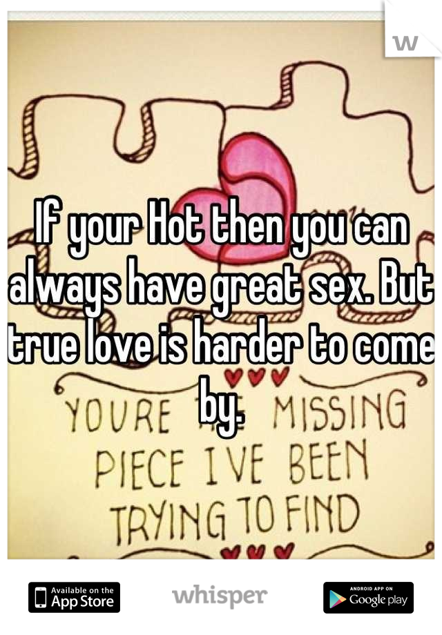 If your Hot then you can always have great sex. But true love is harder to come by.