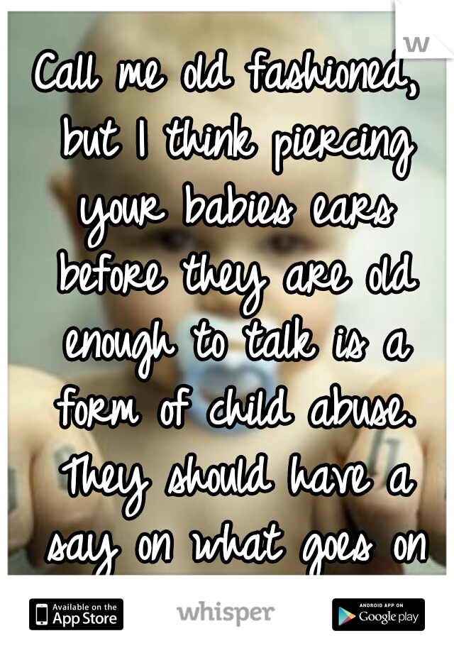 Call me old fashioned, but I think piercing your babies ears before they are old enough to talk is a form of child abuse. They should have a say on what goes on their body.