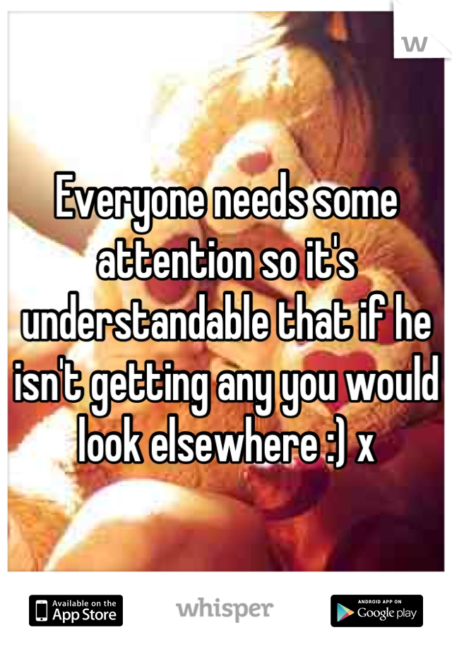 Everyone needs some attention so it's understandable that if he isn't getting any you would look elsewhere :) x
