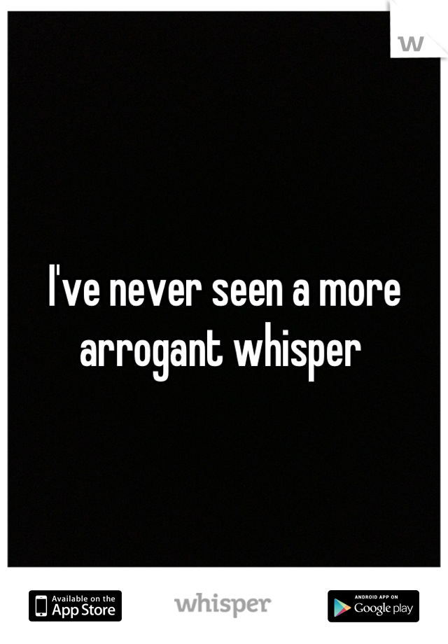 I've never seen a more arrogant whisper 