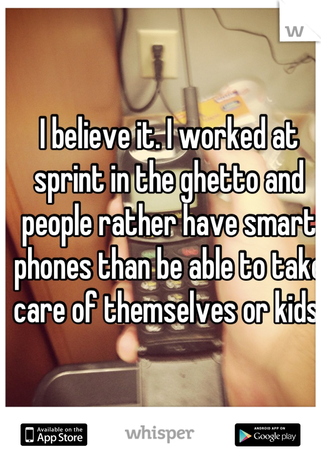 I believe it. I worked at sprint in the ghetto and people rather have smart phones than be able to take care of themselves or kids. 