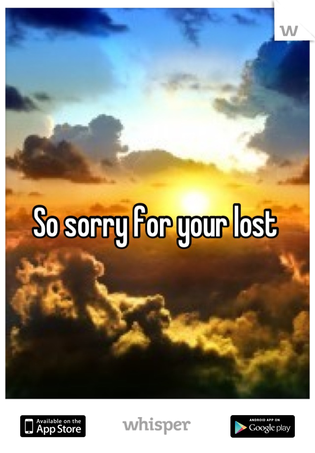 So sorry for your lost 