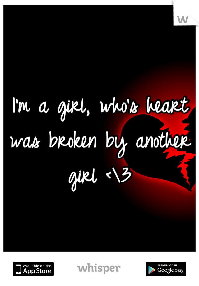 I'm a girl, who's heart was broken by another girl <\3