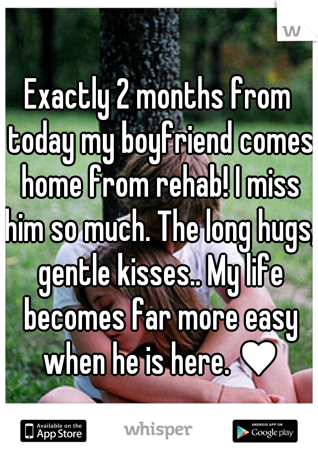 Exactly 2 months from today my boyfriend comes home from rehab! I miss him so much. The long hugs, gentle kisses.. My life becomes far more easy when he is here. ♥