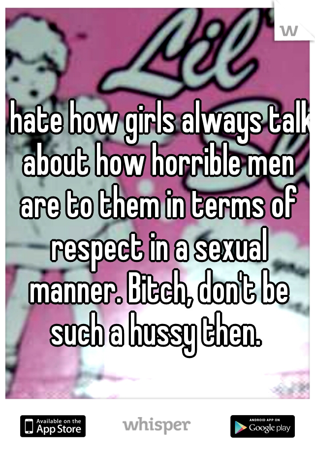 I hate how girls always talk about how horrible men are to them in terms of respect in a sexual manner. Bitch, don't be such a hussy then. 