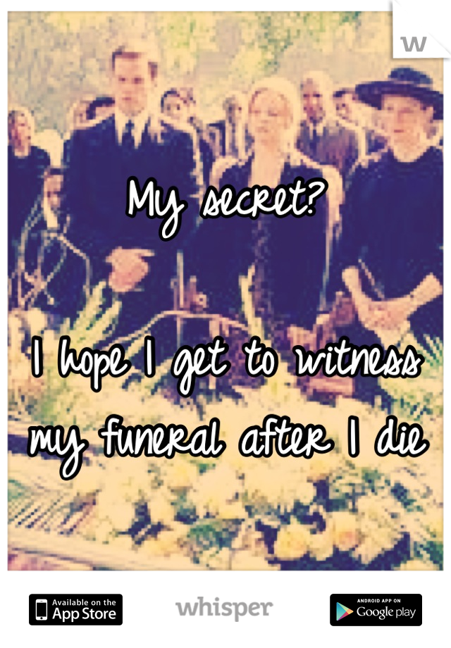 My secret?

I hope I get to witness my funeral after I die