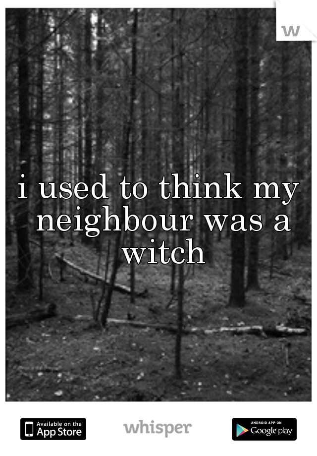 i used to think my neighbour was a witch