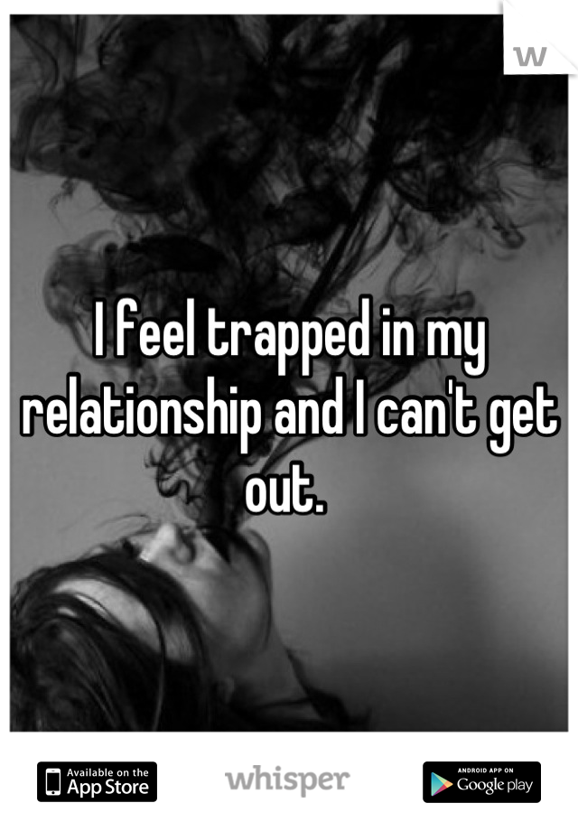 I feel trapped in my relationship and I can't get out. 