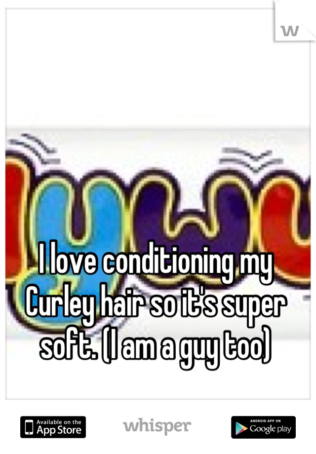 I love conditioning my Curley hair so it's super soft. (I am a guy too)