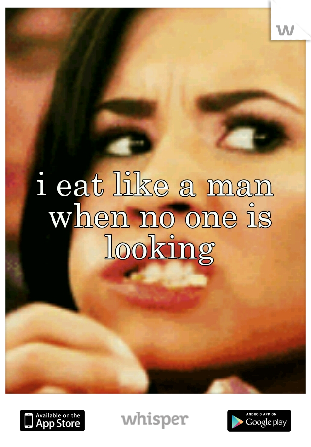 i eat like a man when no one is looking
