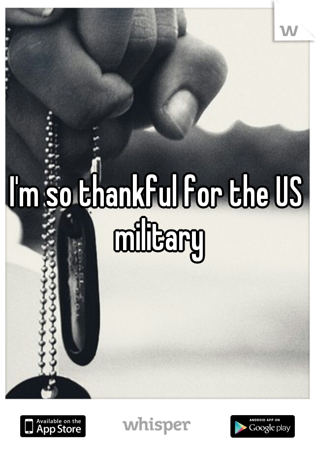 I'm so thankful for the US military