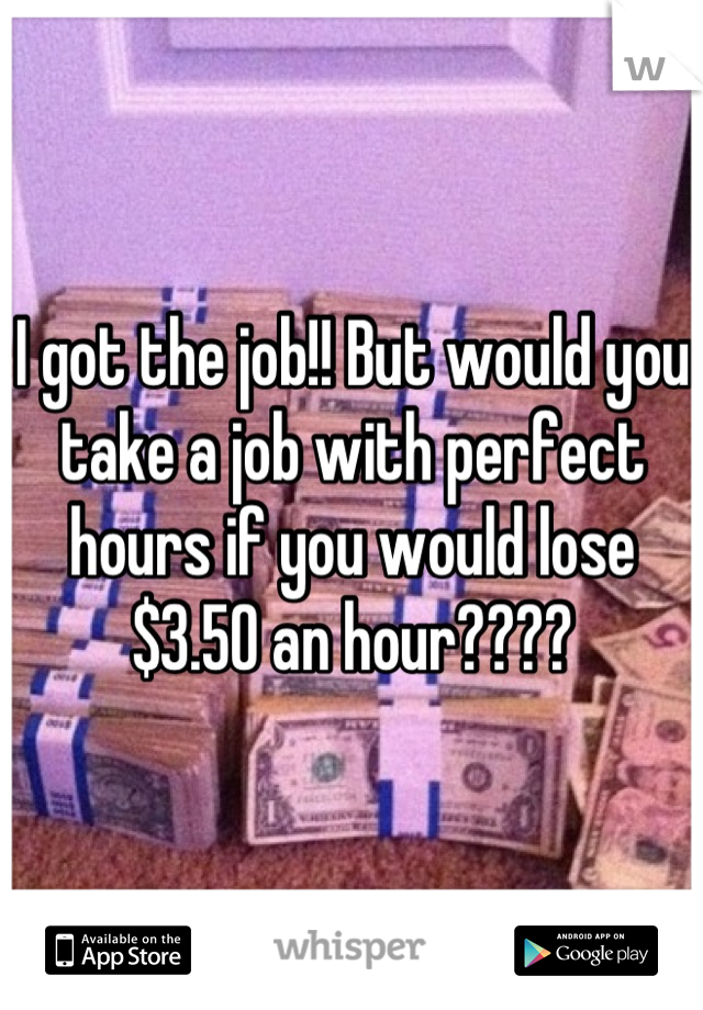 I got the job!! But would you take a job with perfect hours if you would lose $3.50 an hour????
