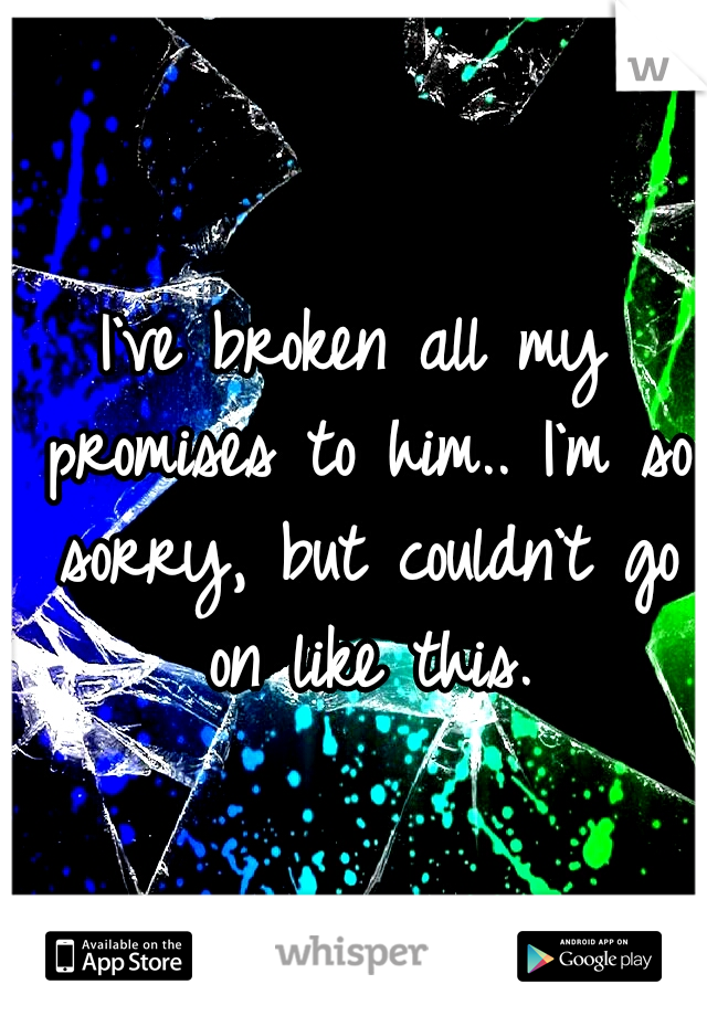 I`ve broken all my promises to him.. I`m so sorry, but couldn`t go on like this.