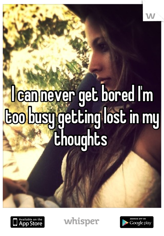 I can never get bored I'm too busy getting lost in my thoughts 