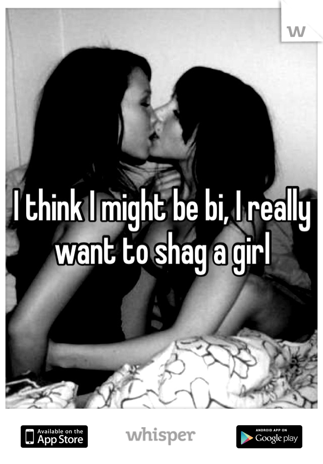 I think I might be bi, I really want to shag a girl
