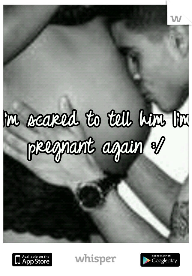I'm scared to tell him I'm pregnant again :/ 